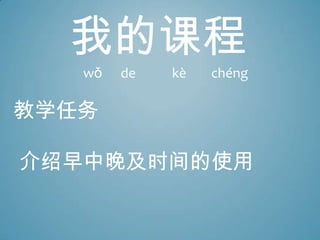 教学任务
介绍早中晚及时间的使用
我的课程
wǒ de kè chéng
 