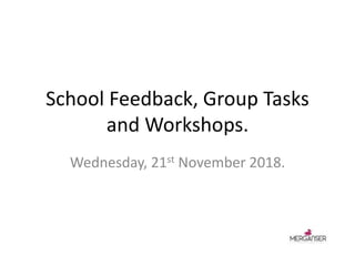 School Feedback, Group Tasks
and Workshops.
Wednesday, 21st November 2018.
 