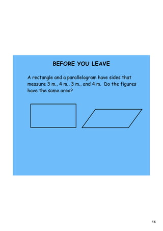 BEFORE YOU LEAVE

A rectangle and a parallelogram have sides that
measure 3 m., 4 m., 3 m., and 4 m. Do the figures
have the same area?




                                                    14
 