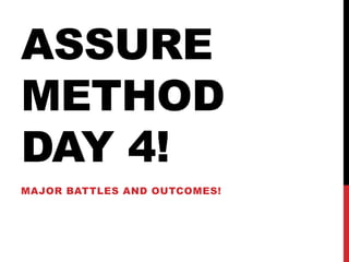 ASSURE
METHOD
DAY 4!
MAJOR BATTLES AND OUTCOMES!
 