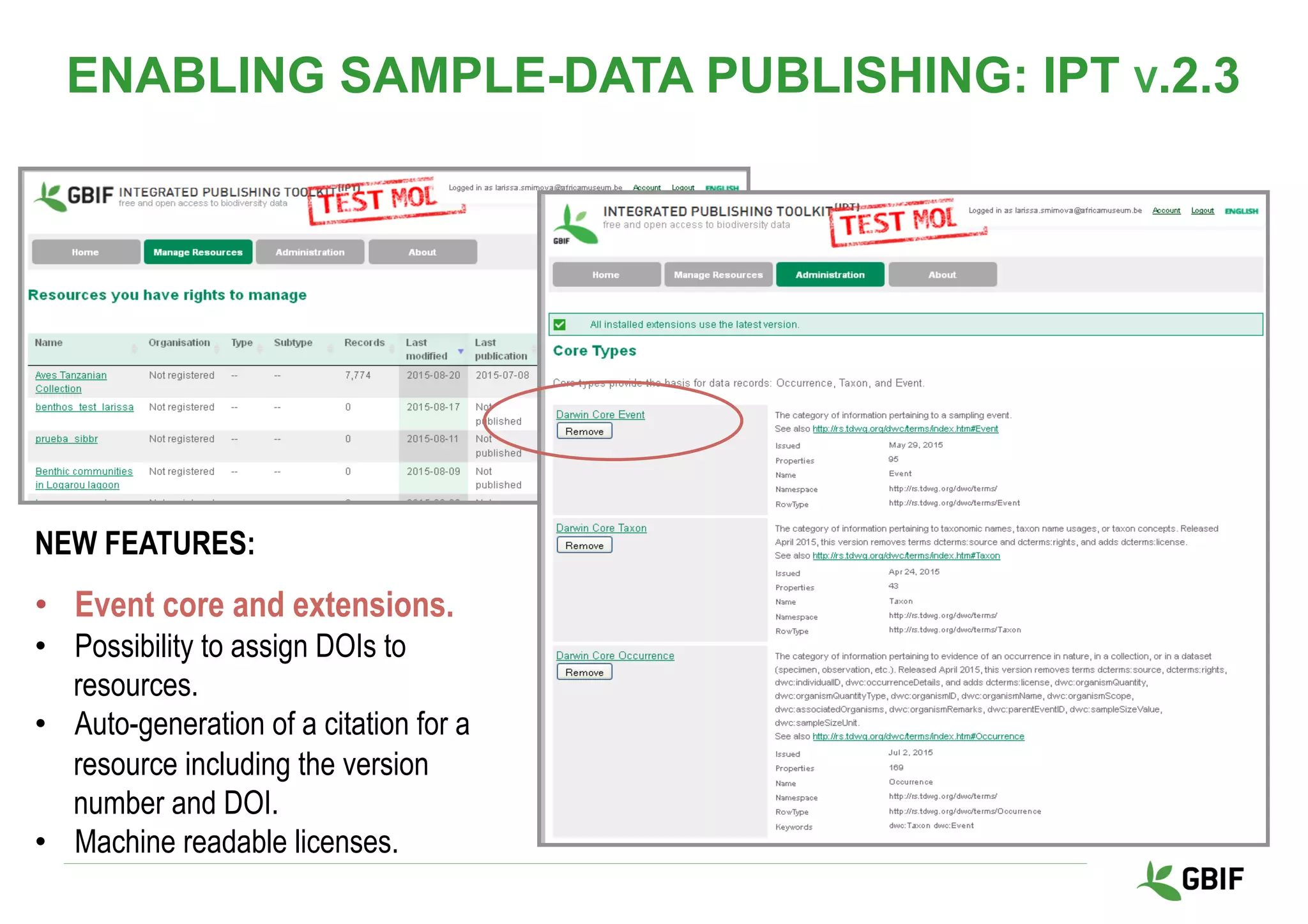 NEW FEATURES:
•  Event core and extensions.
•  Possibility to assign DOIs to
resources.
•  Auto-generation of a citation for a
resource including the version
number and DOI.
•  Machine readable licenses.
ENABLING SAMPLE-DATA PUBLISHING: IPT V.2.3
 