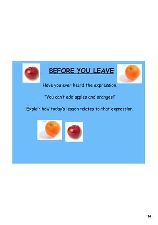 14
Have you ever heard the expression,
“You can‛t add apples and oranges!”
Explain how today‛s lesson relates to that expression.
BEFORE YOU LEAVE
 