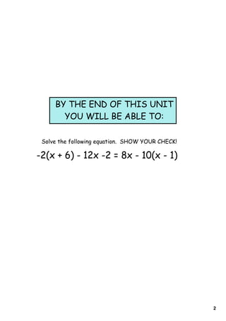 2
-2(x + 6) - 12x -2 = 8x - 10(x - 1)
Solve the following equation. SHOW YOUR CHECK!
BY THE END OF THIS UNIT
YOU WILL BE ABLE TO:
 