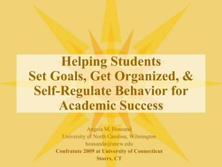Helping StudentsSet Goals, Get Organized, &Self-Regulate Behavior for Academic Success Angela M. Housand University of North Carolina, Wilmington housanda@uncw.edu Confratute 2009 at University of Connecticut Storrs, CT 