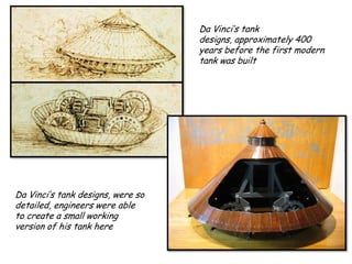 Da Vinci’s tank
designs, approximately 400
years before the first modern
tank was built

Da Vinci’s tank designs, were so
detailed, engineers were able
to create a small working
version of his tank here

 