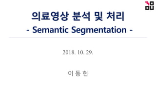 2018. 10. 29.
의료영상 분석 및 처리
- Semantic Segmentation -
이 동 헌
 