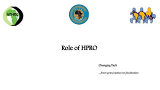 Role of HPRO
Changing Tack
…from prescription to facilitation
 