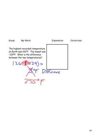 Grade:     My Work:                  Explanation:   Corrections:


The highest recorded temperature
on Earth was 126°F. The lowest was
-129°F. What is the difference
between the two temperatures?




                                                                   11
 