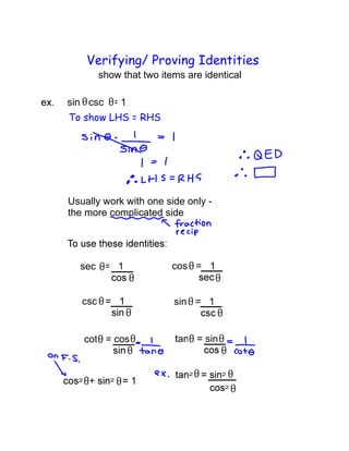 Verifying/ Proving Identities
show that two items are identical
sin csc = 1
To show LHS = RHS
Usually work with one side only -
the more complicated side
sec = 1 cos = 1
csc = 1 sin = 1
cot = cos tan = sin
 
