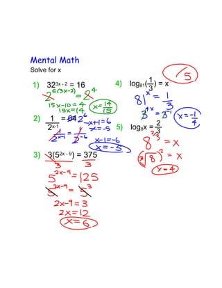 Mental Math
Solve for x

1) 32

3x - 2

2)

= 16

1 = 64
2x-1

3) 3(52x - 9) = 375

4)

log81( 1 ) = x
3

5)

log8x = 3

2

 
