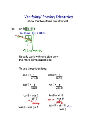 Verifying/ Proving Identities
show that two items are identical

sin csc = 1
To show LHS = RHS

Usually work with one side only the more complicated side

sec = 1

cos = 1

csc = 1

sin = 1

cot = cos

tan = sin

 