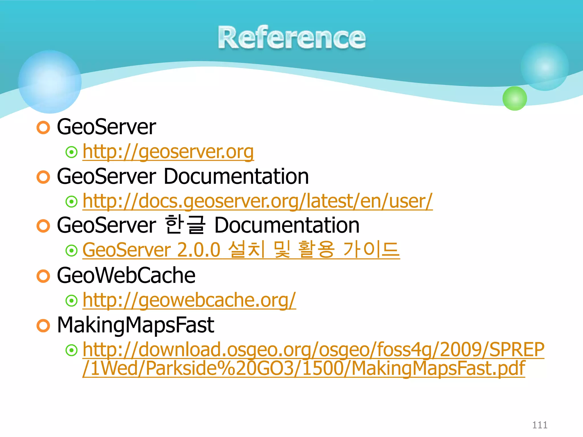  GeoServer
 http://geoserver.org
 GeoServer Documentation
 http://docs.geoserver.org/latest/en/user/
 GeoServer 한글 Documentation
 GeoServer 2.0.0 설치 및 활용 가이드
 GeoWebCache
 http://geowebcache.org/
 MakingMapsFast
 http://download.osgeo.org/osgeo/foss4g/2009/SPREP
/1Wed/Parkside%20GO3/1500/MakingMapsFast.pdf
111

 