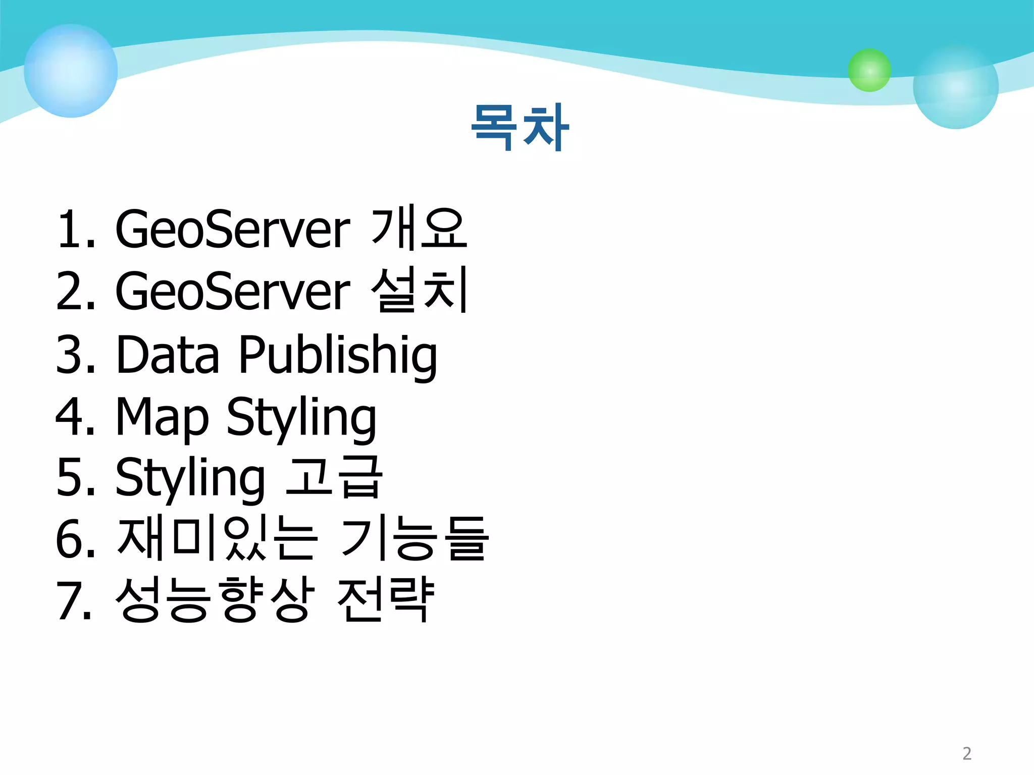 목차
1. GeoServer 개요
2. GeoServer 설치
3. Data Publishig
4. Map Styling
5. Styling 고급
6. 재미있는 기능들
7. 성능향상 전략
2

 