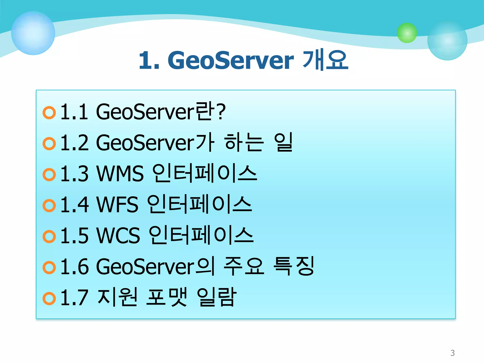 1. GeoServer 개요
 1.1 GeoServer란?
 1.2 GeoServer가 하는 일

 1.3 WMS 인터페이스
 1.4 WFS 인터페이스
 1.5 WCS 인터페이스
 1.6 GeoServer의 주요 특징
 1.7 지원 포맷 일람
3

 