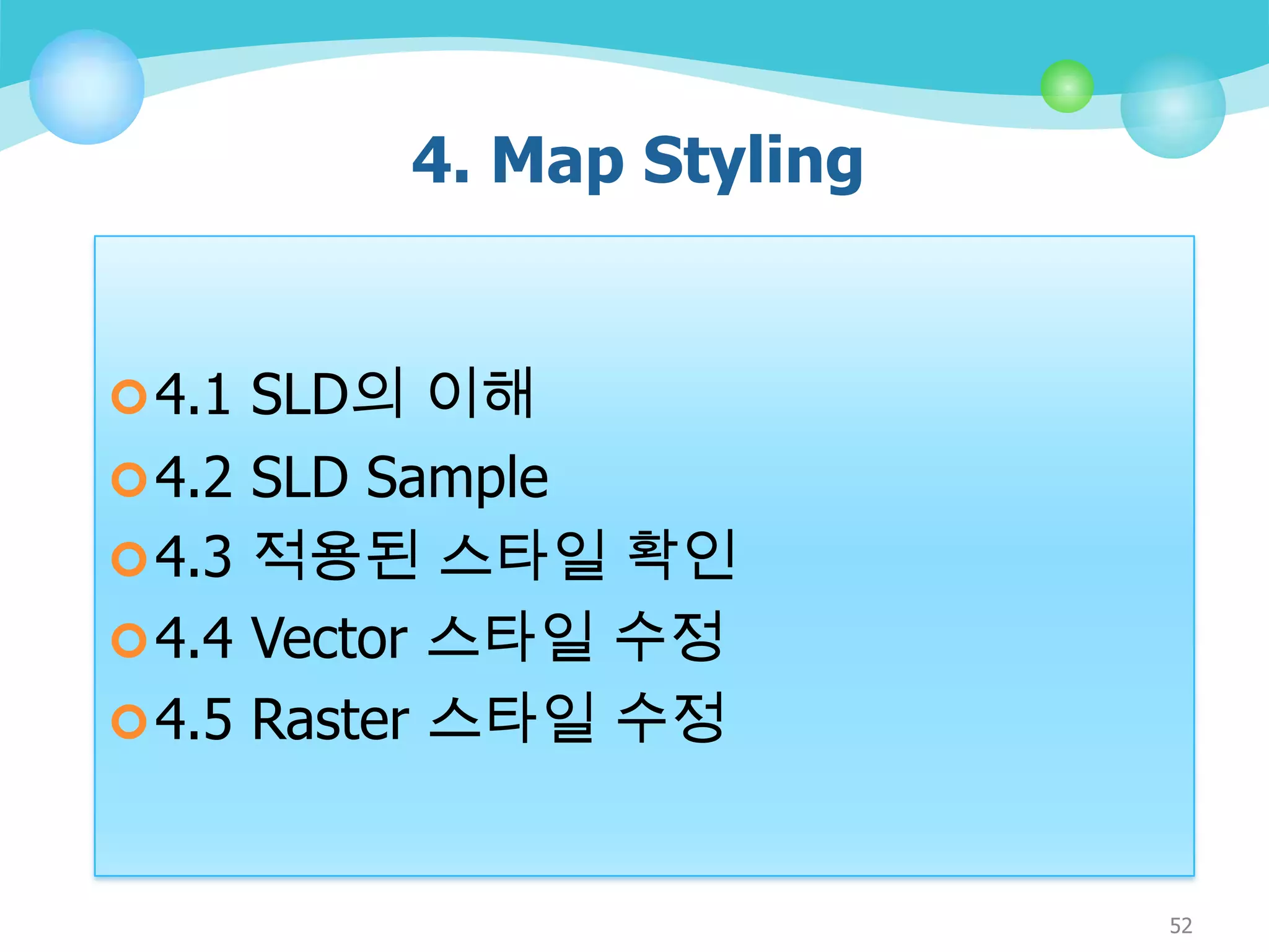 4. Map Styling
 4.1 SLD의 이해
 4.2 SLD Sample

 4.3 적용된 스타일 확인
 4.4 Vector 스타일 수정
 4.5 Raster 스타일 수정

52

 