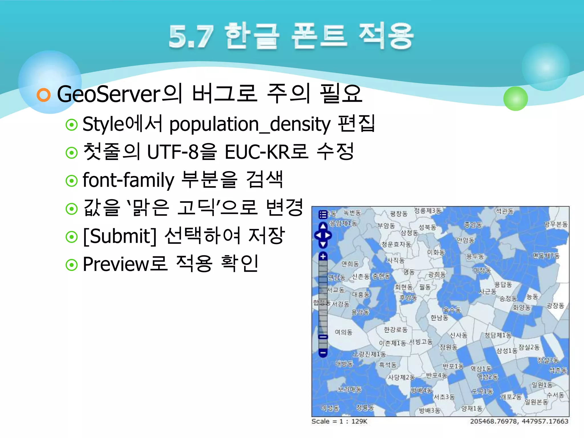  GeoServer의 버그로 주의 필요
 Style에서 population_density 편집
 첫줄의 UTF-8을 EUC-KR로 수정
 font-family 부분을 검색
 값을 „맑은 고딕‟으로 변경
 [Submit] 선택하여 저장
 Preview로 적용 확인

 