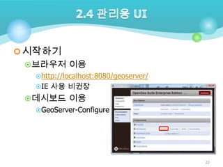  시작하기
 브라우저 이용
http://localhost:8080/geoserver/
IE 사용 비권장

 데시보드 이용
GeoServer-Configure

22

 