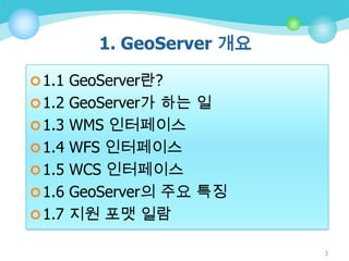 1. GeoServer 개요
 1.1 GeoServer란?
 1.2 GeoServer가 하는 일

 1.3 WMS 인터페이스
 1.4 WFS 인터페이스
 1.5 WCS 인터페이스
 1.6 GeoServer의 주요 특징
 1.7 지원 포맷 일람
3

 