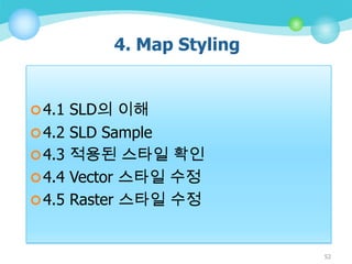 4. Map Styling
 4.1 SLD의 이해
 4.2 SLD Sample

 4.3 적용된 스타일 확인
 4.4 Vector 스타일 수정
 4.5 Raster 스타일 수정

52

 