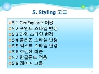 5. Styling 고급
 5.1 GeoExplorer 이용
 5.2 포인트 스타일 변경
 5.3 라인 스타일 변경
 5.4 폴리곤 스타일 변경
 5.5 텍스트 스타일 변경
 5.6 조건에 따른
 5.7 한글폰트 적용
 5.8 레이어 그룹
74

 