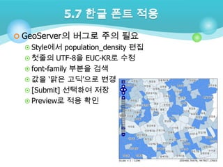  GeoServer의 버그로 주의 필요
 Style에서 population_density 편집
 첫줄의 UTF-8을 EUC-KR로 수정
 font-family 부분을 검색
 값을 „맑은 고딕‟으로 변경
 [Submit] 선택하여 저장
 Preview로 적용 확인

 