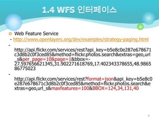  Web Feature Service

- http://www.openlayers.org/dev/examples/strategy-paging.html
http://api.flickr.com/services/rest?api_key=b5e8c0e287e678671
c3d8b2c0f3ced85&method=flickr.photos.search&extras=geo,url
_s&per_page=10&page=1&bbox=27.597656621345,31.902271618769,17.402343378655,48.9865
86775023
http://api.flickr.com/services/rest?format=json&api_key=b5e8c0
e287e678671c3d8b2c0f3ced85&method=flickr.photos.search&e
xtras=geo,url_s&maxfeatures=100&BBOX=124,34,131,40

9

 