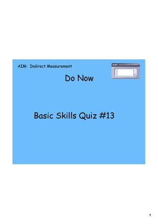 AIM: Indirect Measurement


                     Do Now



       Basic Skills Quiz #13




                               1
 