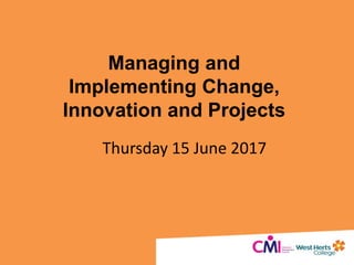 Managing and
Implementing Change,
Innovation and Projects
Thursday 15 June 2017
 