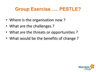 Group Exercise….. PESTLE?
• Where is the organisation now ?
• What are the challenges ?
• What are the threats or opportunities ?
• What would be the benefits of change ?
 