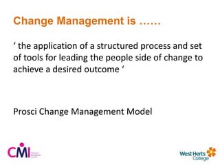 Change Management is ……
‘ the application of a structured process and set
of tools for leading the people side of change to
achieve a desired outcome ‘
Prosci Change Management Model
 
