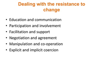 Dealing with the resistance to
change
• Education and communication
• Participation and involvement
• Facilitation and support
• Negotiation and agreement
• Manipulation and co-operation
• Explicit and implicit coercion
 