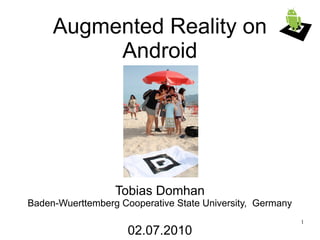 Augmented Reality on
          Android




                  Tobias Domhan
Baden-Wuerttemberg Cooperative State University, Germany
                                                           1
                     02.07.2010
 