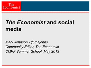 The Economist and social
media
Mark Johnson - @majohns
Community Editor, The Economist
CMPF Summer School, May 2013
 
