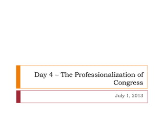 Day 4 – The Professionalization of
Congress
July 1, 2013
 
