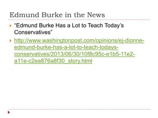 Edmund Burke in the News
 “Edmund Burke Has a Lot to Teach Today’s
Conservatives”
 http://www.washingtonpost.com/opinions/ej-dionne-
edmund-burke-has-a-lot-to-teach-todays-
conservatives/2013/06/30/10f8c95c-e1b5-11e2-
a11e-c2ea876a8f30_story.html
 