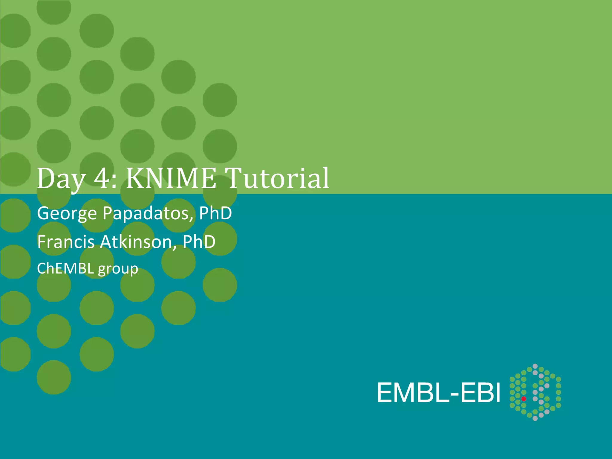 Day	
  4:	
  KNIME	
  Tutorial	
  
George	
  Papadatos,	
  PhD	
  
Francis	
  Atkinson,	
  PhD	
  
ChEMBL	
  group	
  
 