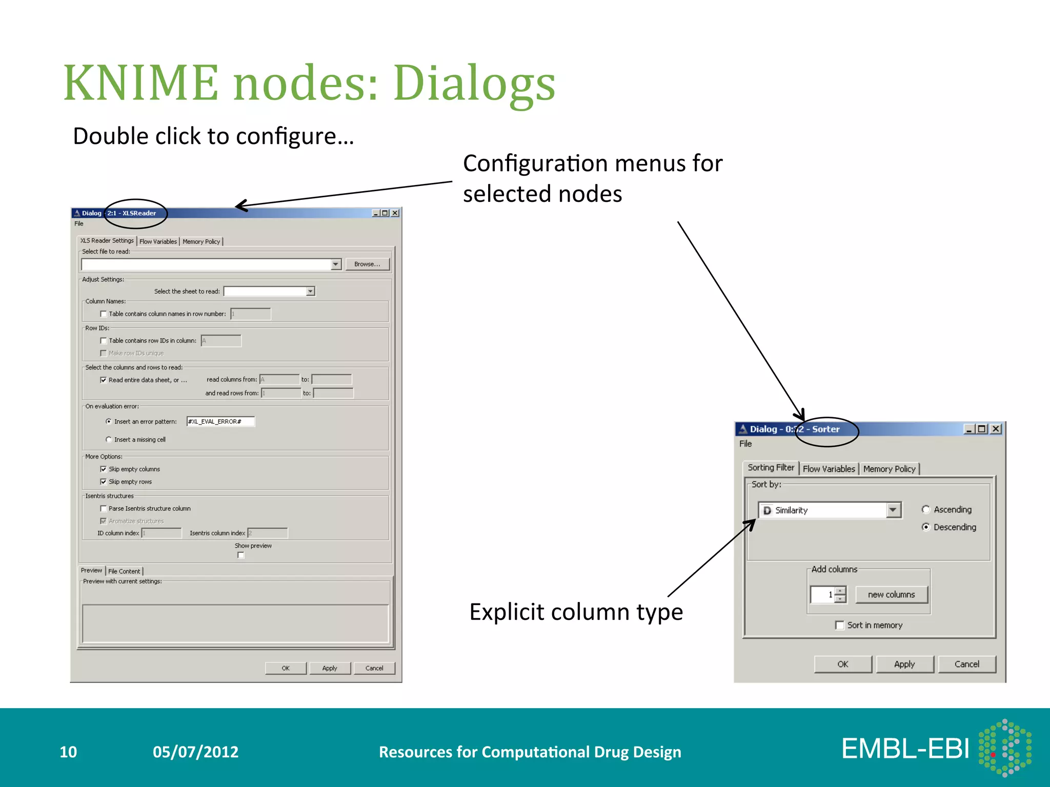 KNIME	
  nodes:	
  Dialogs	
  
   Double	
  click	
  to	
  conﬁgure…	
  
                                                          Conﬁgura>on	
  menus	
  for	
  
                                                          selected	
  nodes	
  




                                                            Explicit	
  column	
  type	
  




10	
         05/07/2012	
                   Resources	
  for	
  Computa5onal	
  Drug	
  Design	
  
 