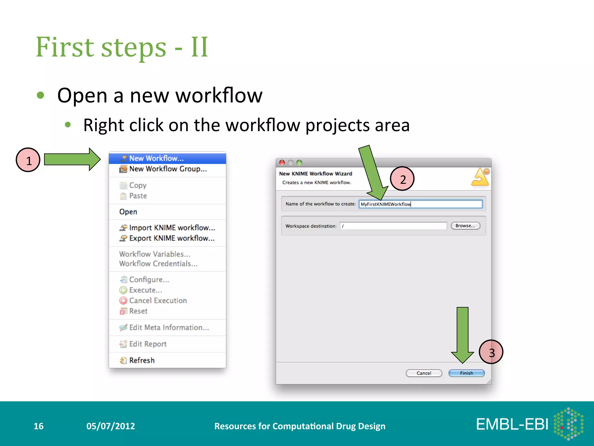 First	
  steps	
  -­‐	
  II	
  
    •  Open	
  a	
  new	
  workﬂow	
  
             •  Right	
  click	
  on	
  the	
  workﬂow	
  projects	
  area	
  
1
                                                                                                 2




                                                                                                     3




    16	
         05/07/2012	
           Resources	
  for	
  Computa5onal	
  Drug	
  Design	
  
 