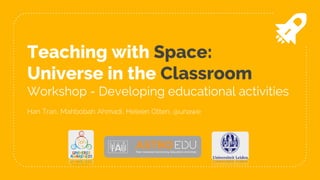 Teaching with Space:
Universe in the Classroom
Workshop - Developing educational activities
Han Tran, Mahbobah Ahmadi, Heleen Otten, @unawe
 