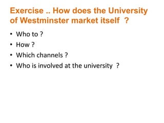 Exercise .. How does the University
of Westminster market itself ?
• Who to ?
• How ?
• Which channels ?
• Who is involved at the university ?
 