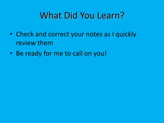 What Did You Learn?
• Check and correct your notes as I quickly
  review them
• Be ready for me to call on you!
 