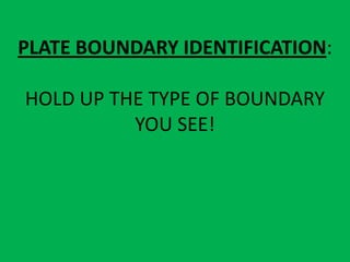 PLATE BOUNDARY IDENTIFICATION:

HOLD UP THE TYPE OF BOUNDARY
          YOU SEE!
 