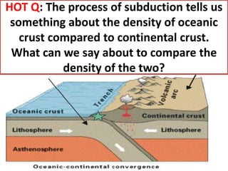 HOT Q: The process of subduction tells us
 something about the density of oceanic
   crust compared to continental crust.
 What can we say about to compare the
           density of the two?
 