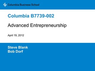 Columbia B7739-002
Steve Blank
Bob Dorf
Advanced Entrepreneurship
April 19, 2012
 