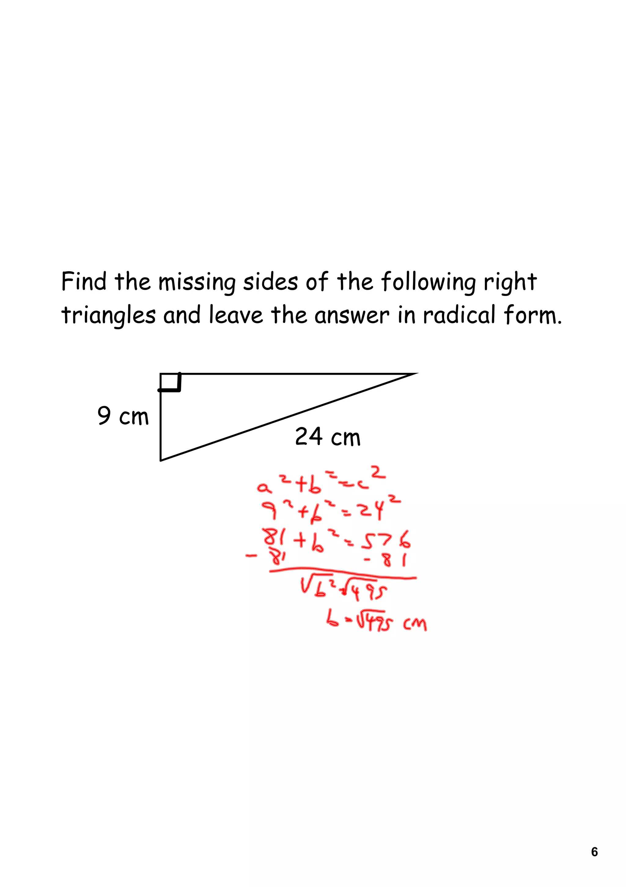 Find the missing sides of the following right
triangles and leave the answer in radical form.



   9 cm
                     24 cm




                                                  6
 