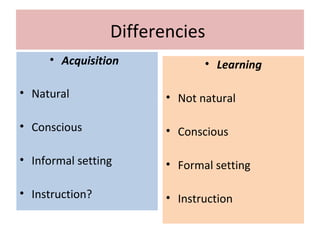 Differencies
• Acquisition
• Natural
• Conscious
• Informal setting
• Instruction?
• Learning
• Not natural
• Conscious
• Formal setting
• Instruction
 