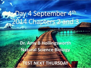 Day 4 September 4th 
2014 Chapters 2 and 3 
Dr. Amy B Hollingsworth 
Natural Science Biology 
TEST NEXT THURSDAY 
 