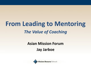 From Leading to Mentoring
The Value of Coaching
Asian Mission Forum
Jay Jarboe
 