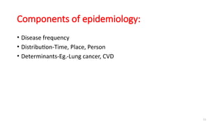 11
Components of epidemiology:
• Disease frequency
• Distribution-Time, Place, Person
• Determinants-Eg.-Lung cancer, CVD
 