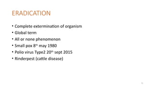31
ERADICATION
• Complete extermination of organism
• Global term
• All or none phenomenon
• Small pox 8th
may 1980
• Polio virus Type2 20th
sept 2015
• Rinderpest (cattle disease)
 